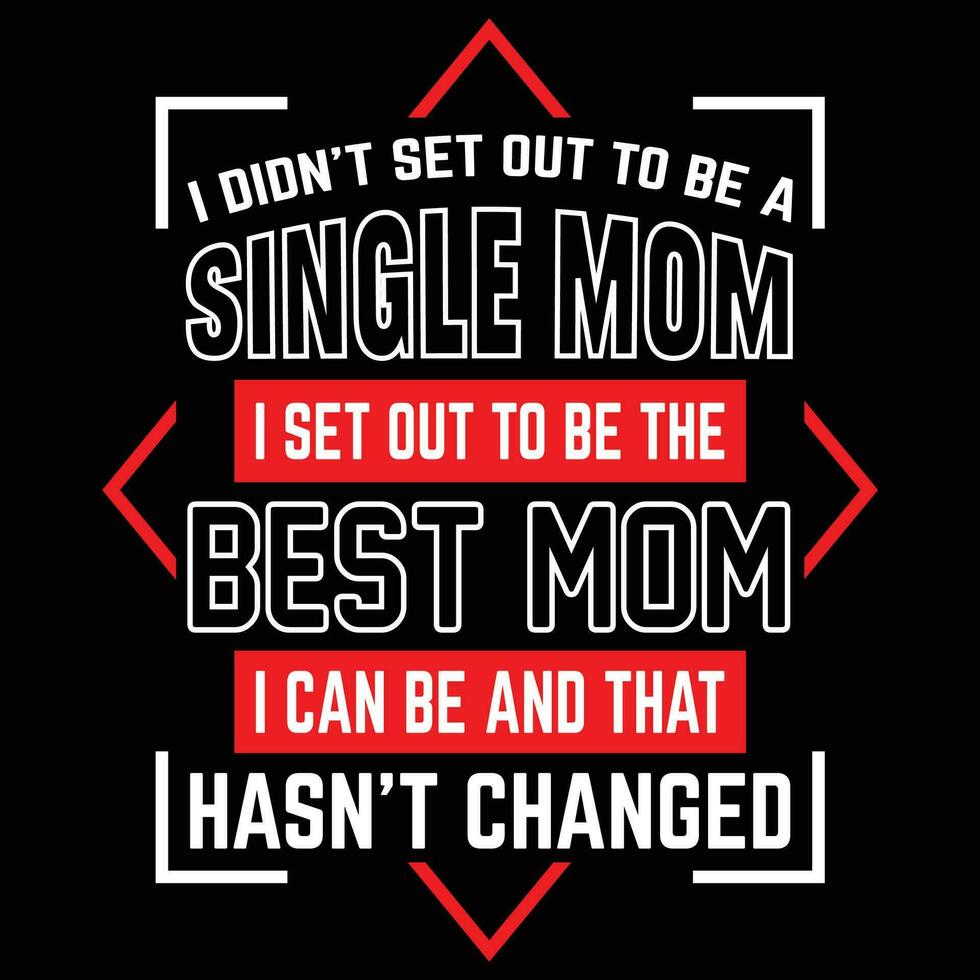 I don't set out to be a single mom I set out to be the best mom I can be and that hasn't changed shirt print template vector