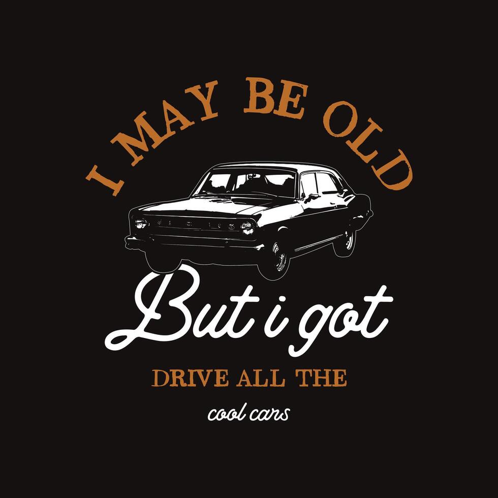 I may Be Old But I Got Drive All The Cool Car Typography Vintage car tee-shirt design. Old Style cars label. vector