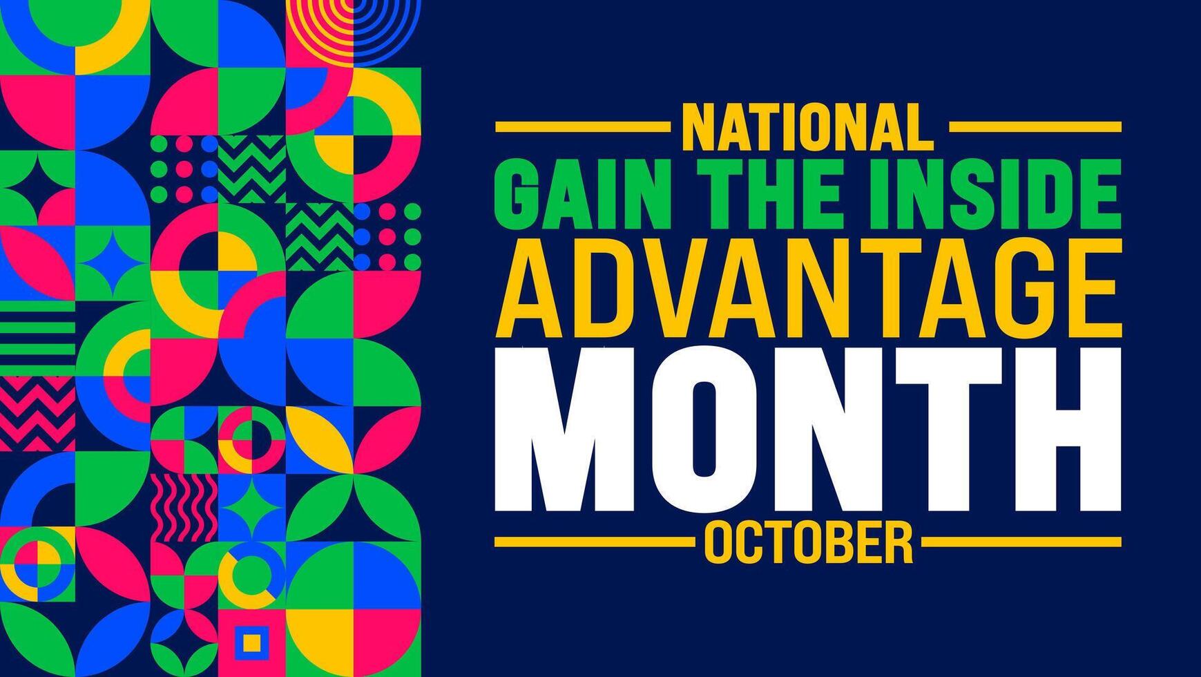 National Gain the Inside Advantage Month background or banner design template is observed every year in October. Holiday concept. Template for card, poster, placard, template. eps 10 vector