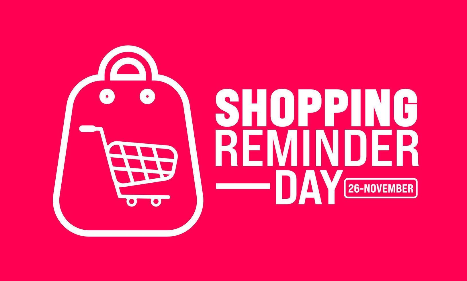 Shopping Reminder Day background or banner design template is observed every year in November. Holiday concept. Template for card, poster, placard, template. vector