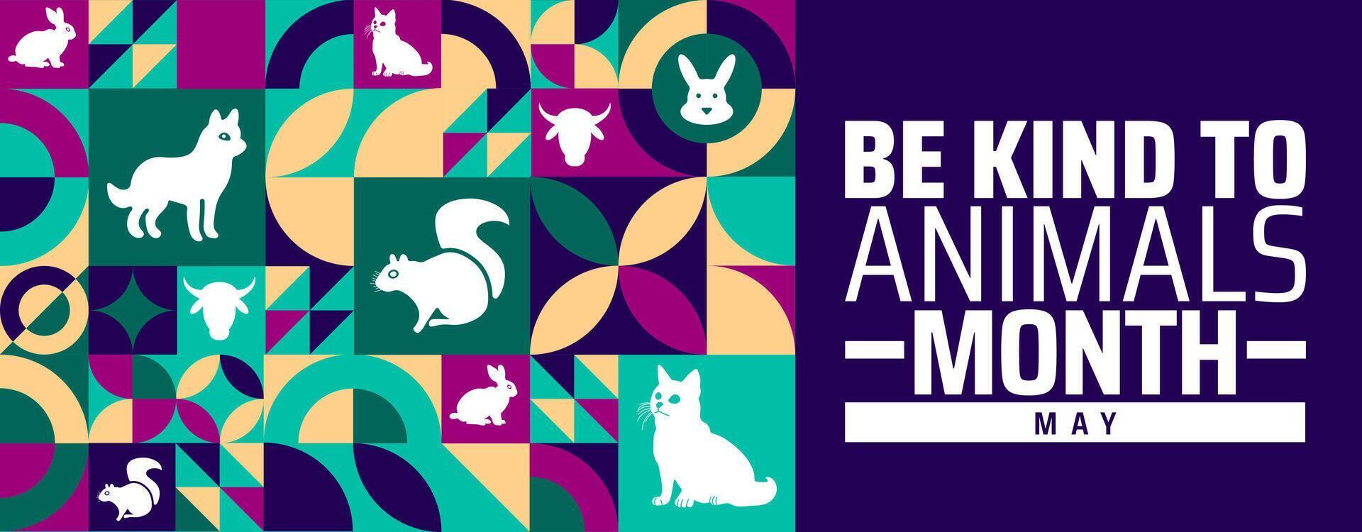 Be Kind to Animals Month geometric shape pattern background banner or poster design template. observed every year in May. Holiday concept. Use to any Template, card, poster, placard, template. vector