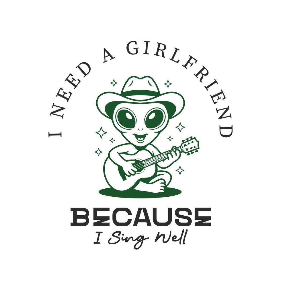 I need a girlfriend because i sing well, alien t shirt design vector
