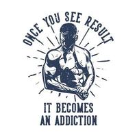 t shirt design once you see result it become an addiction with body builder man showoff his body vintage illustration vector