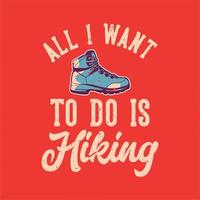 t-shirt design all i want to do is hiking with hiking boots vintage illustration vector