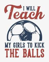 diseño de camisetas tipografía lema enseñaré a mis chicas a patear las pelotas con fútbol ilustración vintage vector