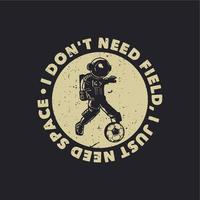 t-shirt design i don't need field, is just need space with astronaut playing soccer vintage illustration vector