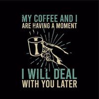 t shirt design my coffee and i are having a moment i will deal with you later with hand holding cup a coffee and black background vintage illustration vector