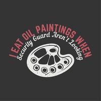 t shirt design i eat oil paintings when security guard aren't looking with color palette and gray background vintage illustration vector