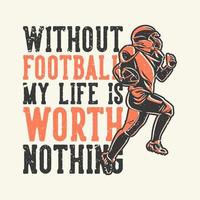 t-shirt design slogan typography without football my life is worth nothing with american football player running vintage illustration vector
