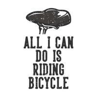 T-shirt design slogan typography all all i can do is riding bicycle with bicycle saddle vintage illustration vector