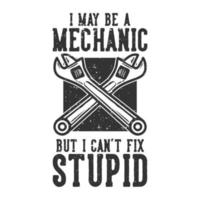 T-shirt design slogan typography i may be a mechanic but i can't fix stupid with wrench vintage illustration vector