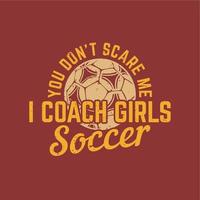 t shirt design you don't scare me i coach girls soccer with football and red background vintage illustration vector