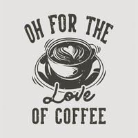 vintage slogan typography oh for the love of coffee for t shirt design vector
