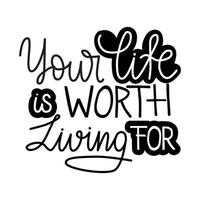 Your life is worth living for lettering quote. Mental health protect awareness. Suicide prevention. Use for poster, print, banner, social media. vector