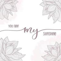 You are my sunshine. Calligraphy inscription card with flowers. vector