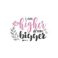 I am higher dream bigger. Inspirational Quote Lettering Typography vector