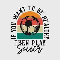 want to be healthy then play soccer vintage typography slogan soccer t shirt design illustration vector