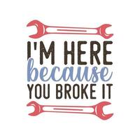 i'm here because you broke it vintage typography retro mechanic engineer worker t shirt design vector