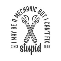 i may be a mechannic but i can't fix stupidvintage typography retro mechanic worker engineer slogan t-shirt design illustration vector