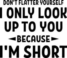 don t flatter yourself only look up to you because i'm short vector