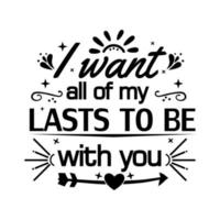 I WANT all of my LASTS TO BE with you, quote design vector