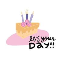 It's your day - typography lettering design with cute party piece of cake with candles for birthday greeting card. Flat vector Illustration.