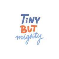 Hand drawn lettering design Tiny but mighty poster or greeting card for nursery, children s items decor, apparel. Fun cute naive style, bright colors vector