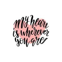 My heart is wherever you are. Romantic phrase for Valentine's Day cards and inspirational quote poster. Modern calligraphy on heart shape vector