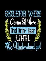 SKELETON WE'RE GONNA SIT HERE AND DRINK BEER UNTIL WE UNDERSTAND GIRL Typography T-shirt Design vector