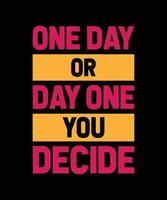 ONE DAY OR DAY ONE YOU DECIDE TYPOGRAPHY T-SHIRT DESIGN vector