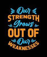 OUR STRENGTH GROWS OUT OF OUR WEAKNESSES TYPOGRAPHY T-SHIRT DESIGN vector