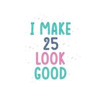 I Make 25 look good, 25 birthday celebration lettering design vector