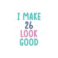 I Make 26 look good, 26 birthday celebration lettering design vector