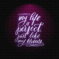 My life is perfect just like my brows. Neon glowing lettering on a brick wall background. Vector calligraphy illustration. Typography for banners, badges, postcard, tshirt, prints, posters.