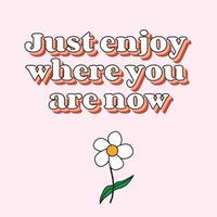 Just enjoy where you are right now. Motivation and inspiring statement, quote, with a flower. Fashionable design for photo stickers, greeting cards, T-shirt prints, posters. vector