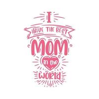 I have the best mom in the world, hand lettering design for mothers day vector