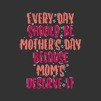 Every day should be mothers day because moms deserve it, mother's day hand lettering design vector