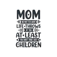 Mom no matter what life throws at you at least you don't have ugly children, mothers day lettering design vector