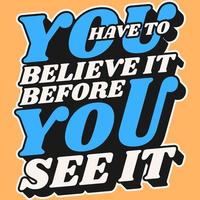 You Have To Believe It Before You See It Motivation Typography Quote Design. vector