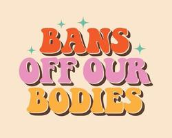 Bans off our bodies phrase to support womens rights. Protest against abortation ban. Feminist quote in retro style, groovy print for graphic tee vector