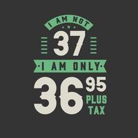 I am not 37, I am Only 36.95 plus tax, 37 years old birthday celebration vector