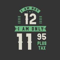 I am not 12, I am Only 11.95 plus tax, 12 years old birthday celebration vector