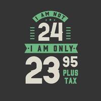 I am not 24, I am Only 23.95 plus tax, 24 years old birthday celebration vector