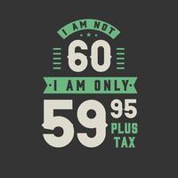 I am not 60, I am Only 59.95 plus tax, 60 years old birthday celebration vector