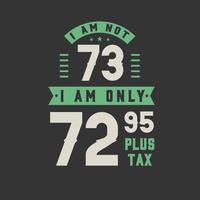 I am not 73, I am Only 72.95 plus tax, 73 years old birthday celebration vector