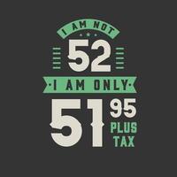 I am not 52, I am Only 51.95 plus tax, 52 years old birthday celebration vector