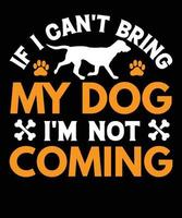 If I Can't Bring My Dog I'm Not Coming Funny Dog Lover design, Typography dog t shirt design vector