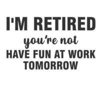 I m Retired You re Not Have Fun At Work Tomorrow vector