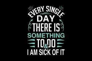 Every single day there is something to do and I am sick of it, single-day t-shirt design vector