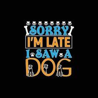 Sorry I'm Late I Saw A Dog. Can be used for Dog T-shirt fashion design, Dog Typography design, Dog swears apparel, t-shirt vectors sticker design, greeting cards, messages, and mugs.